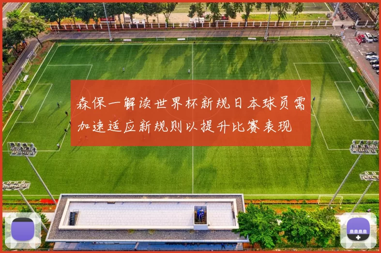 森保一解读世界杯新规日本球员需加速适应新规则以提升比赛表现