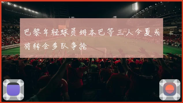 巴黎年轻球员姆本巴等三人今夏或将转会多队争抢