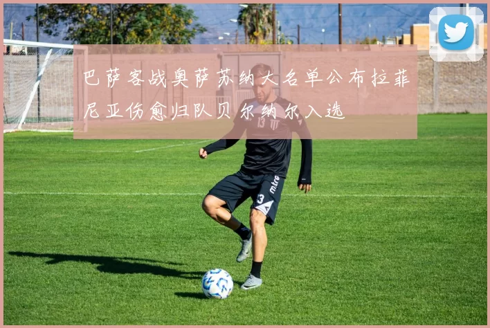 巴萨客战奥萨苏纳大名单公布拉菲尼亚伤愈归队贝尔纳尔入选