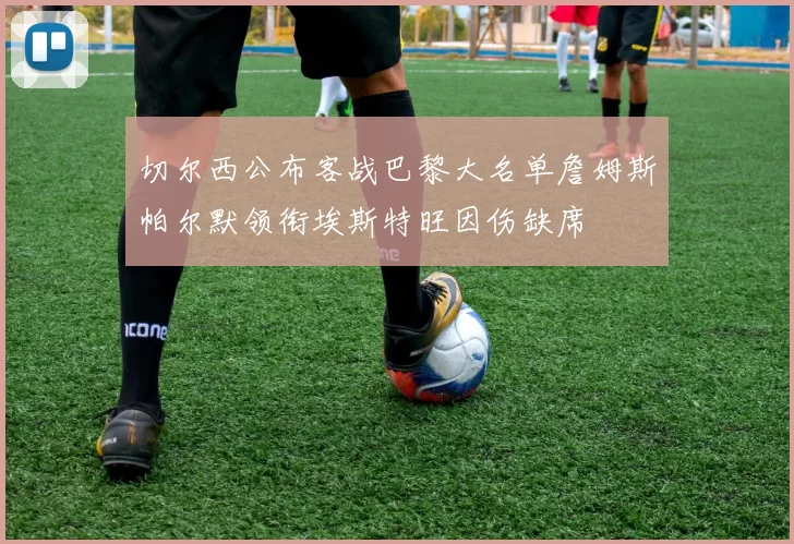 切尔西公布客战巴黎大名单詹姆斯帕尔默领衔埃斯特旺因伤缺席