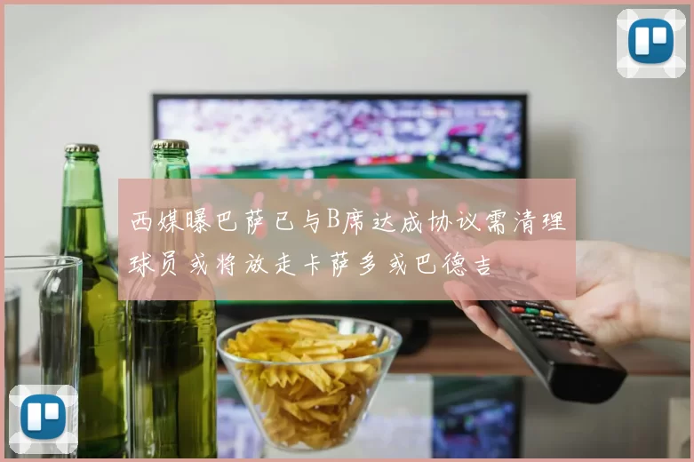 西媒曝巴萨已与B席达成协议需清理球员或将放走卡萨多或巴德吉