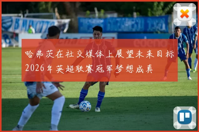哈弗茨在社交媒体上展望未来目标2026年英超联赛冠军梦想成真