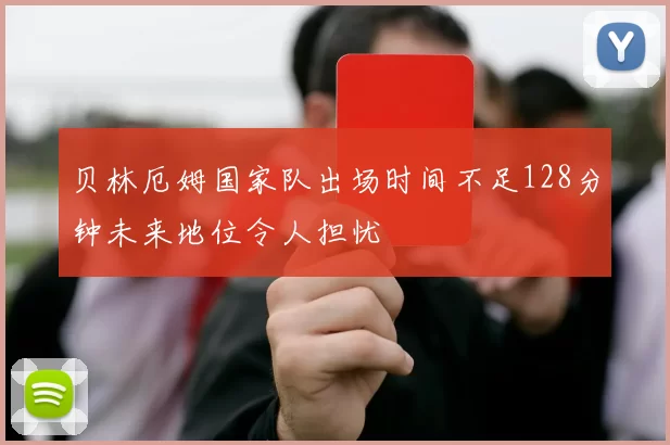 贝林厄姆国家队出场时间不足128分钟未来地位令人担忧