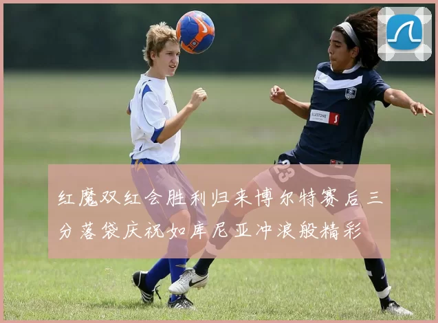 红魔双红会胜利归来博尔特赛后三分落袋庆祝如库尼亚冲浪般精彩