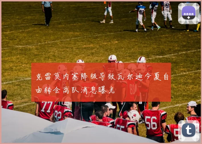 克雷莫内塞降级导致瓦尔迪今夏自由转会离队消息曝光