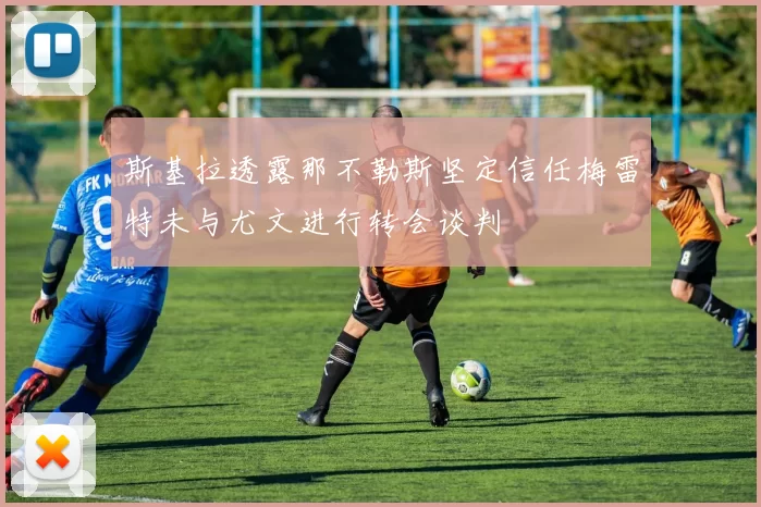 斯基拉透露那不勒斯坚定信任梅雷特未与尤文进行转会谈判
