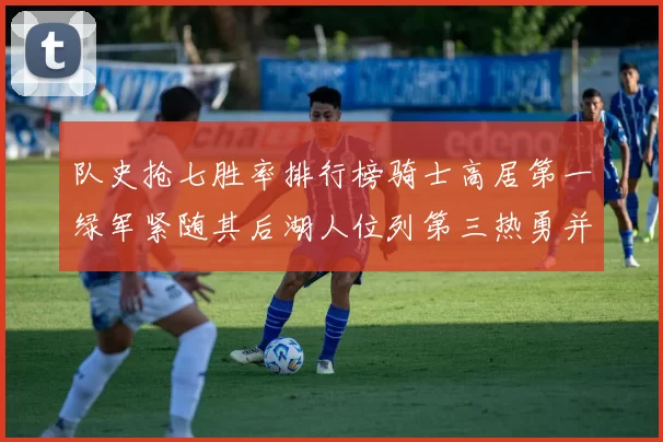 队史抢七胜率排行榜骑士高居第一绿军紧随其后湖人位列第三热勇并列第七