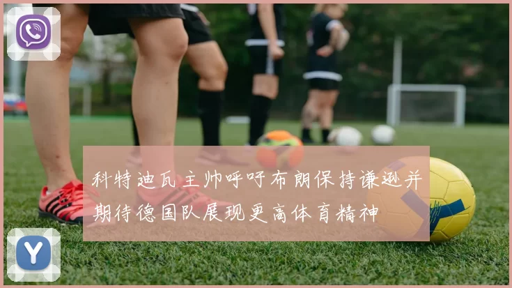 科特迪瓦主帅呼吁布朗保持谦逊并期待德国队展现更高体育精神