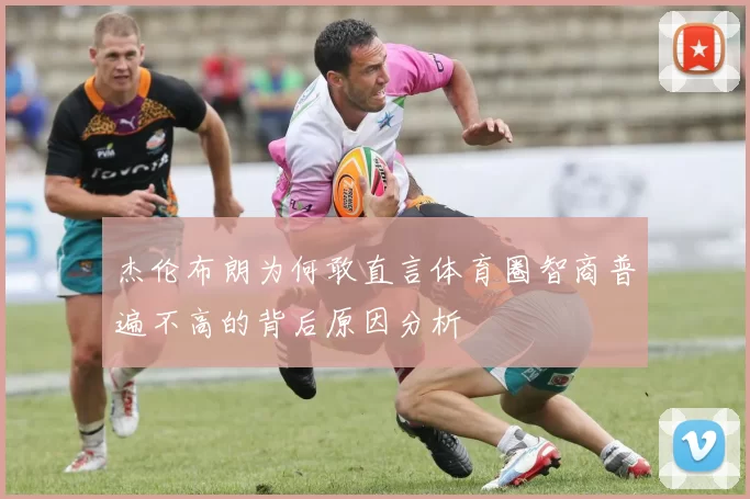 杰伦布朗为何敢直言体育圈智商普遍不高的背后原因分析