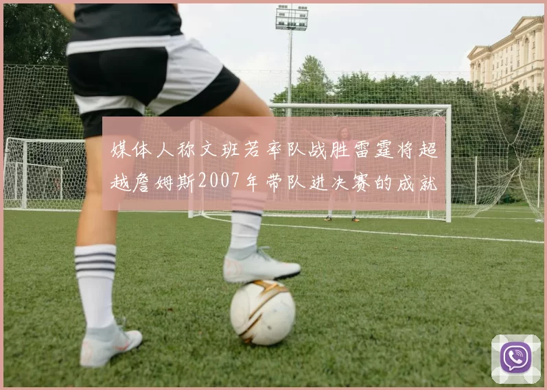 媒体人称文班若率队战胜雷霆将超越詹姆斯2007年带队进决赛的成就