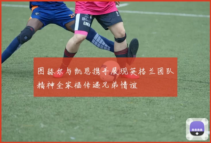 图赫尔与凯恩携手展现英格兰团队精神全家福传递兄弟情谊