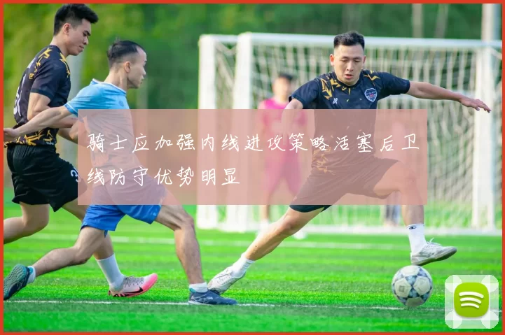 骑士应加强内线进攻策略活塞后卫线防守优势明显