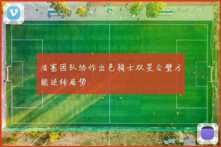 活塞团队协作出色骑士双星合璧方能逆转局势