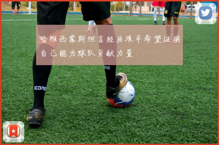 哈维西蒙斯坦言经历艰辛希望证明自己能为球队贡献力量